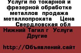 Услуги по токарной и фрезерной обработке металлов, продажа металлопроката. › Цена ­ 1 - Свердловская обл., Нижний Тагил г. Услуги » Другие   